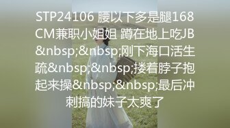 STP24106 腰以下多是腿168CM兼职小姐姐 蹲在地上吃JB&nbsp;&nbsp;刚下海口活生疏&nbsp;&nbsp;搂着脖子抱起来操&nbsp;&nbsp;最后冲刺搞的妹子太爽了