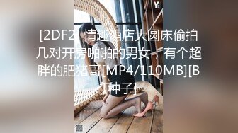 [2DF2] 情趣酒店大圆床偷拍几对开房啪啪的男女，有个超胖的肥猪哥[MP4/110MB][BT种子]