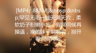 [MP4/ 888M]&nbsp;&nbsp;罕见无毛一线天满天穴，柔软奶子粉嫩小妞，假屌伺候再操逼，操的妹子啊啊叫，掰开看洞洞特写