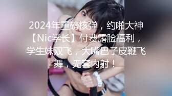 2024年重磅核弹，约啪大神【Nic学长】付费露脸福利，学生妹双飞，大嘴巴子皮鞭飞舞，无套内射！