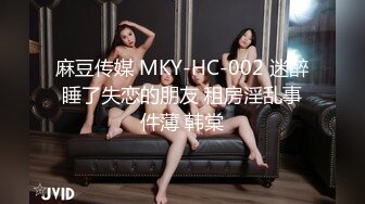 麻豆传媒 MKY-HC-002 迷醉睡了失恋的朋友 租房淫乱事件薄 韩棠