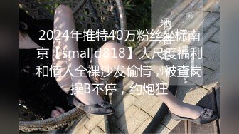 2024年推特40万粉丝坐标南京【smalld818】大尺度福利和情人全裸沙发偷情，被查岗操B不停，约炮狂