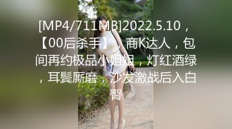 [MP4/711MB]2022.5.10，【00后杀手】，商K达人，包间再约极品小姐姐，灯红酒绿，耳鬓厮磨，沙发激战后入白臀