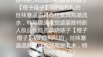 推特新人极品长腿苗条烧婊子【橙子橙子】VIP福利私拍，丝袜塞逼道具疯狂紫薇高潮流水，特写镜头视觉盛宴推特新人极品长腿苗条烧婊子【橙子橙子】VIP福利私拍，丝袜塞逼道具疯狂紫薇高潮流水，特写镜头视觉盛宴 (5)