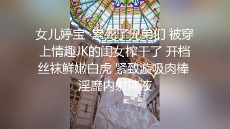 女儿婷宝  累死了兄弟们 被穿上情趣JK的闺女榨干了 开档丝袜鲜嫩白虎 紧致漩吸肉棒 淫靡内射精液