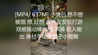 [MP4/ 637M] 小情侣 想不想被插 想 好想 漂亮女友在打游戏被振动棒伺候 求操 后入输出 身材不错大奶子小翘臀