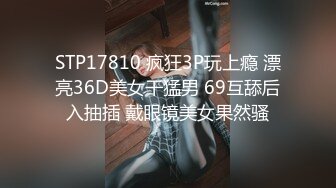 STP17810 疯狂3P玩上瘾 漂亮36D美女干猛男 69互舔后入抽插 戴眼镜美女果然骚