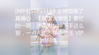 [MP4]STP33188 女神堕落了真痛心，【琪琪大学生】繁忙的一周，是谁对女神下手这么狠，一点儿也不怜香惜玉 VIP0600