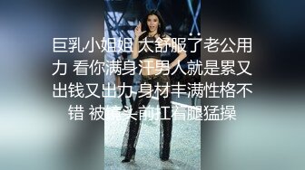 巨乳小姐姐 太舒服了老公用力 看你满身汗男人就是累又出钱又出力 身材丰满性格不错 被镜头前扛着腿猛操