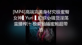 [MP4]高端完美身材究极蜜臀女神▌Yuri ▌豹纹小骚货淫荡蛮腰榨汁 极爽抽插蜜鲍超带感