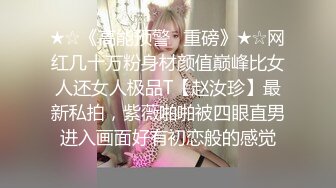 ★☆《高能预警✅重磅》★☆网红几十万粉身材颜值巅峰比女人还女人极品T【赵汝珍】最新私拍，紫薇啪啪被四眼直男进入画面好有初恋般的感觉