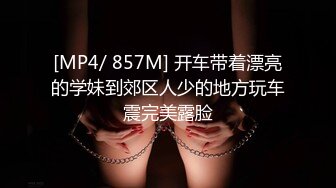 [MP4/ 857M] 开车带着漂亮的学妹到郊区人少的地方玩车震完美露脸