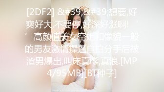 [2DF2] &#39;&#39;想要,好爽好大,不要停,好深好涨啊!‘’高颜值美女空姐和像貌一般的男友激情操逼自拍分手后被渣男爆出,叫床真嗲,真浪.[MP4/95MB][BT种子]