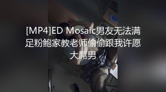 [MP4]ED Mosaic男友无法满足粉鲍家教老师偷偷跟我许愿大屌男