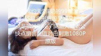 P哥网约天然E奶的99年漂亮女孩S级身形屁股又翘又肥亮点是呻吟听硬了高潮大喊老公快点胡言乱语对白刺激1080P原版