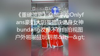 《重磅泄密》众狼求购Onlyfans豪奶大阴蒂撸铁健身女神bundang收费不雅自拍视图户外啪啪狂玩阴蒂&lt;一&gt;