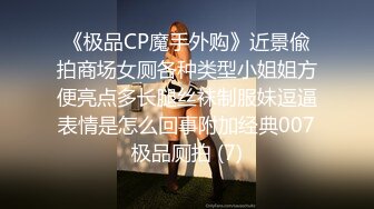 《极品CP魔手外购》近景偸拍商场女厕各种类型小姐姐方便亮点多长腿丝袜制服妹逗逼表情是怎么回事附加经典007极品厕拍 (7)