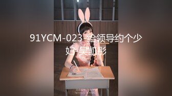 91YCM-023-给领导约个少妇-吴凯彤