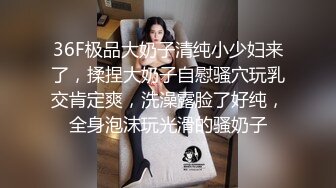 36F极品大奶子清纯小少妇来了，揉捏大奶子自慰骚穴玩乳交肯定爽，洗澡露脸了好纯，全身泡沫玩光滑的骚奶子