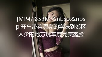 [MP4/ 859M]&nbsp;&nbsp;开车带着漂亮的学妹到郊区人少的地方玩车震完美露脸