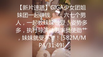 【新片速遞】GIGA少女团姐妹团一起赚钱❤️：六七个男人，一起教妹妹做爱，姿势多多，执行导演让男演员使劲艹，妹妹就受不了！[582M/MP4/31:49]