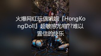 火爆网红玩偶姐姐『HongKongDoll』超敏感尤物??难以置信的快乐