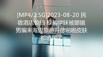 [MP4/2.5G]2023-08-20 民宿酒店偷拍 绿裤学妹被眼镜男骗来海边旅游开房啪啪皮肤都晒黑了