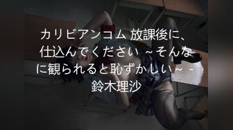 カリビアンコム 放課後に、仕込んでください ～そんなに観られると恥ずかしい～ - 鈴木理沙