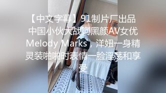 【中文字幕】91制片厂出品 中国小伙大战阿黑颜AV女优Melody Marks，洋妞一身精灵装啪啪时表情一脸淫荡和享受