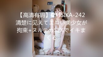 【高清有码】494SIKA-242清楚に见えてエロい美少女が拘束+ヌルテカSEXでイキまくる