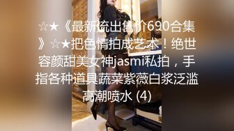 ☆★《最新流出售价690合集》☆★把色情拍成艺术！绝世容颜甜美女神jasmi私拍，手指各种道具蔬菜紫薇白浆泛滥高潮喷水 (4)