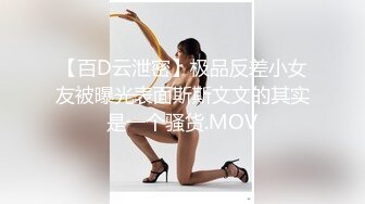 【百D云泄密】极品反差小女友被曝光表面斯斯文文的其实是一个骚货.MOV