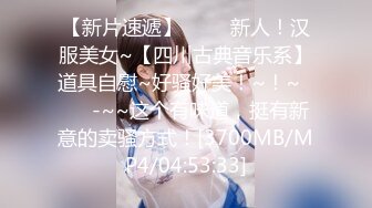 【新片速遞】 ✨✨✨新人！汉服美女~【四川古典音乐系】道具自慰~好骚好美！~！~✨✨✨-~~这个有味道，挺有新意的卖骚方式！[3700MB/MP4/04:53:33]