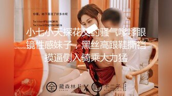 小七小天探花又约骚气嗲嗲眼镜性感妹子，黑丝高跟鞋撕裆摸逼侧入骑乘大力猛