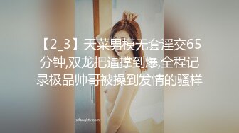 【2_3】天菜男模无套淫交65分钟,双龙把逼撑到爆,全程记录极品帅哥被操到发情的骚样