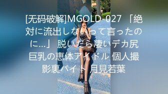 [无码破解]MGOLD-027 「絶対に流出しないって言ったのに…」 脱いだら凄いデカ尻巨乳の恵体アイドル 個人撮影裏バイト 月見若葉