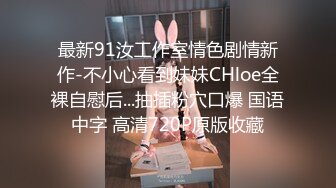 最新91汝工作室情色剧情新作-不小心看到妹妹CHloe全裸自慰后...抽插粉穴口爆 国语中字 高清720P原版收藏