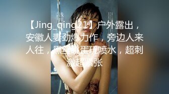 【Jing_qing21】户外露出，安徽人妻劲爆力作，旁边人来人往，黑丝跳蛋玩喷水，超刺激超紧张