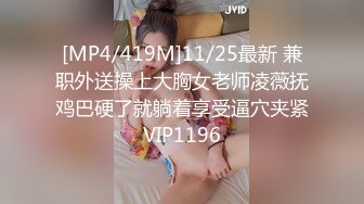 [MP4/419M]11/25最新 兼职外送操上大胸女老师凌薇抚鸡巴硬了就躺着享受逼穴夹紧VIP1196