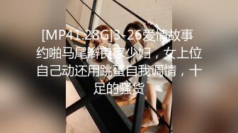 [MP41.28G]3-26爱情故事 约啪马尾辫良家少妇，女上位自己动还用跳蛋自我调情，十足的骚货