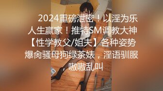 ❤️2024重磅泄密！以淫为乐 人生赢家！推特SM调教大神【性学教父/姐夫】各种姿势爆肏骚母狗绿茶婊，淫语驯服，嗷嗷乱叫