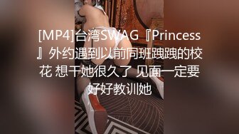 [MP4]台湾SWAG『Princess』外约遇到以前同班跩跩的校花 想干她很久了 见面一定要好好教训她