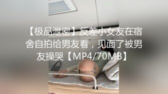 【极品泄密】反差小女友在宿舍自拍给男友看，见面了被男友操哭【MP4/70MB】