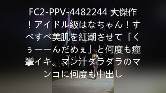 FC2-PPV-4482244 大傑作！アイドル級はなちゃん！すべすべ美肌を紅潮させて「くぅーーんだめぇ」と何度も痙攣イキ。マン汁ダラダラのマンコに何度も中出し