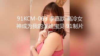 91KCM-063 李嘉歆 高冷女神成为我的淫娃宝贝 91制片厂