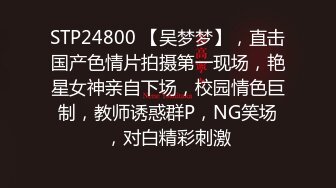 STP24800 【吴梦梦】，直击国产色情片拍摄第一现场，艳星女神亲自下场，校园情色巨制，教师诱惑群P，NG笑场，对白精彩刺激