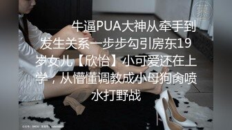 ❤️❤️牛逼PUA大神从牵手到发生关系一步步勾引房东19岁女儿【欣怡】小可爱还在上学，从懵懂调教成小母狗肏喷水打野战