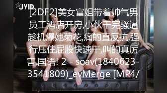 [2DF2]美女富姐带着帅气男员工酒店开房,小伙干完骚逼趁机爆她菊花,痛的直反抗,强行压住屁股快速干,叫的真厉害.国语! 2 - soav(1840623-3541809)_evMerge [MP4/