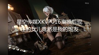 星空传媒XKVP016离婚后现任的女儿竟然是我的炮友