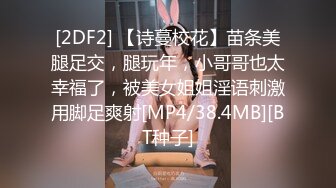 [2DF2] 【诗蔓校花】苗条美腿足交，腿玩年，小哥哥也太幸福了，被美女姐姐淫语刺激用脚足爽射[MP4/38.4MB][BT种子]